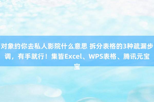 对象约你去私人影院什么意思 拆分表格的3种疏漏步调，有手就行！集皆Excel、WPS表格、腾讯元宝